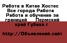 Работа в Китае Хостес - Все города Работа » Работа и обучение за границей   . Пермский край,Губаха г.